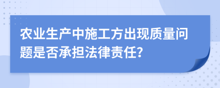 农业生产中施工方出现质量问题是否承担法律责任？