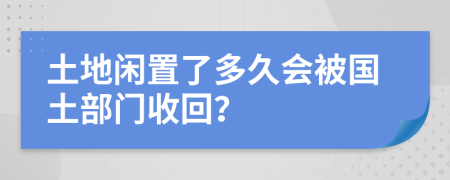 土地闲置了多久会被国土部门收回？