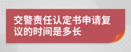 交警责任认定书申请复议的时间是多长