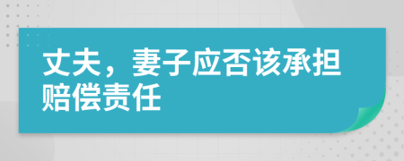 丈夫，妻子应否该承担赔偿责任
