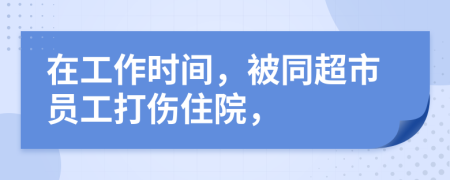 在工作时间，被同超市员工打伤住院，