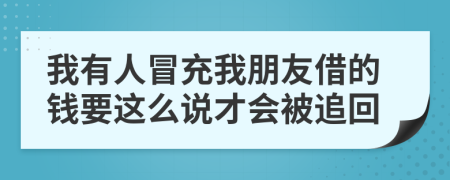 我有人冒充我朋友借的钱要这么说才会被追回