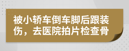 被小轿车倒车脚后跟装伤，去医院拍片检查骨