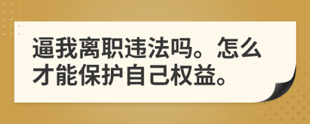 逼我离职违法吗。怎么才能保护自己权益。