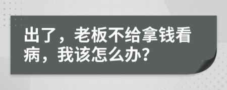 出了，老板不给拿钱看病，我该怎么办？