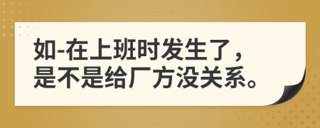 如-在上班时发生了，是不是给厂方没关系。