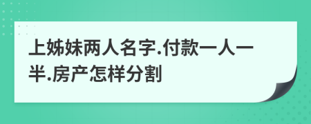 上姊妹两人名字.付款一人一半.房产怎样分割