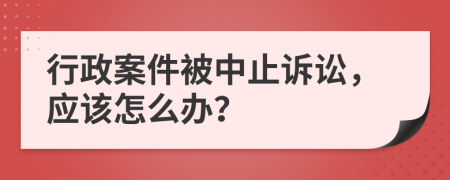 行政案件被中止诉讼，应该怎么办？