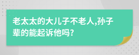 老太太的大儿子不老人,孙子辈的能起诉他吗?