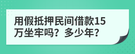 用假抵押民间借款15万坐牢吗？多少年？