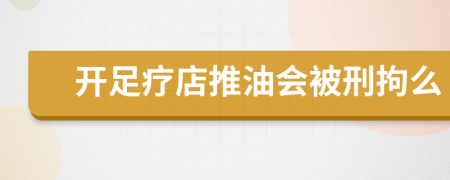 开足疗店推油会被刑拘么