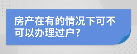 房产在有的情况下可不可以办理过户?