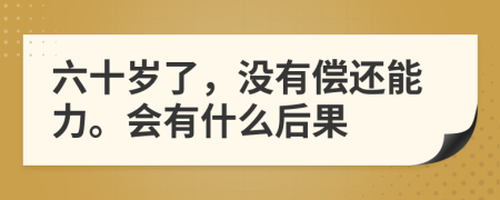 六十岁了，没有偿还能力。会有什么后果