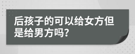 后孩子的可以给女方但是给男方吗？