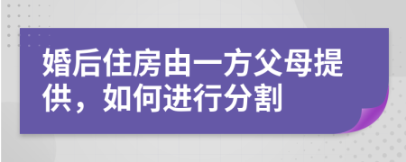 婚后住房由一方父母提供，如何进行分割