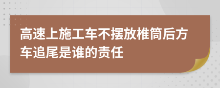 高速上施工车不摆放椎筒后方车追尾是谁的责任