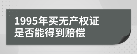 1995年买无产权证是否能得到赔偿