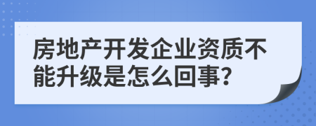 房地产开发企业资质不能升级是怎么回事？