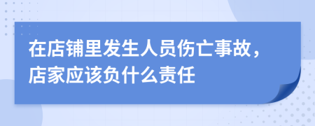 在店铺里发生人员伤亡事故，店家应该负什么责任