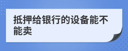 抵押给银行的设备能不能卖