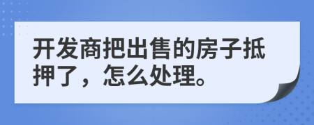 开发商把出售的房子抵押了，怎么处理。