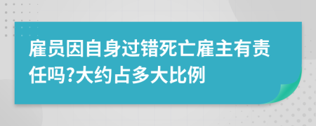 雇员因自身过错死亡雇主有责任吗?大约占多大比例