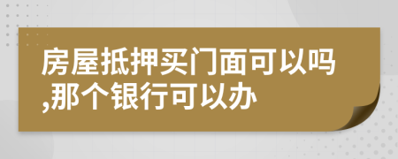 房屋抵押买门面可以吗,那个银行可以办