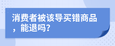 消费者被该导买错商品，能退吗？