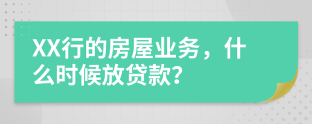 XX行的房屋业务，什么时候放贷款？