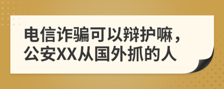 电信诈骗可以辩护嘛，公安XX从国外抓的人