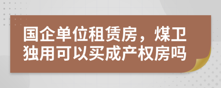 国企单位租赁房，煤卫独用可以买成产权房吗