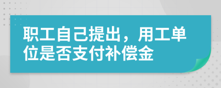 职工自己提出，用工单位是否支付补偿金