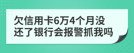 欠信用卡6万4个月没还了银行会报警抓我吗