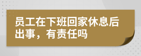 员工在下班回家休息后出事，有责任吗