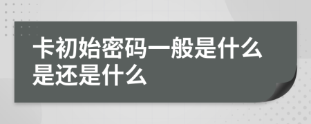 卡初始密码一般是什么是还是什么