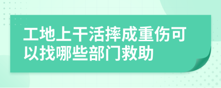 工地上干活摔成重伤可以找哪些部门救助