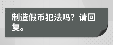 制造假币犯法吗？请回复。