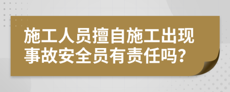 施工人员擅自施工出现事故安全员有责任吗？