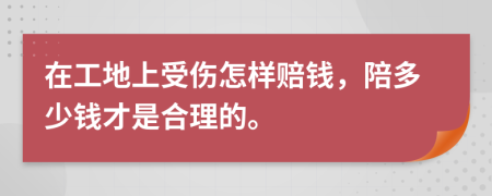 在工地上受伤怎样赔钱，陪多少钱才是合理的。