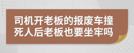 司机开老板的报废车撞死人后老板也要坐牢吗