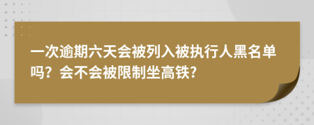 一次逾期六天会被列入被执行人黑名单吗？会不会被限制坐高铁?