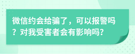 微信约会给骗了，可以报警吗？对我受害者会有影响吗？