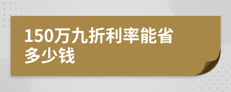150万九折利率能省多少钱