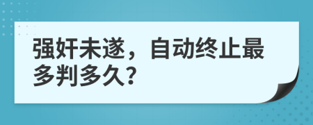 强奸未遂，自动终止最多判多久？