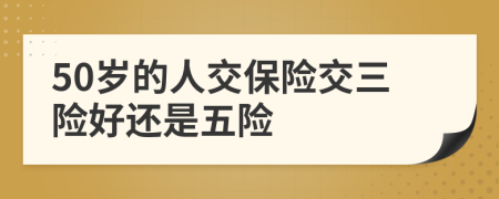 50岁的人交保险交三险好还是五险