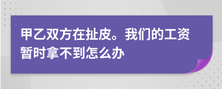 甲乙双方在扯皮。我们的工资暂时拿不到怎么办