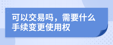 可以交易吗，需要什么手续变更使用权