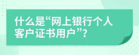 什么是“网上银行个人客户证书用户”？