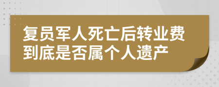 复员军人死亡后转业费到底是否属个人遗产