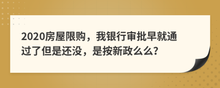 2020房屋限购，我银行审批早就通过了但是还没，是按新政么么？